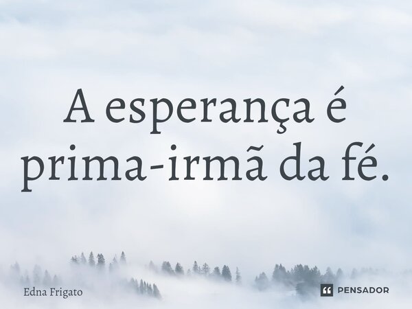 ⁠A esperança é prima-irmã da fé.... Frase de Edna Frigato.