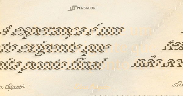 A esperança é um texto exigente que não aceita ponto final.... Frase de Edna Frigato.