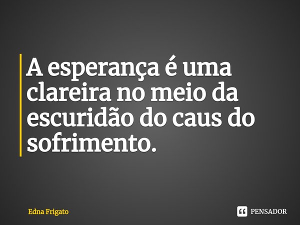 ⁠A esperança é uma clareira no meio da escuridão do caus do sofrimento.... Frase de Edna Frigato.