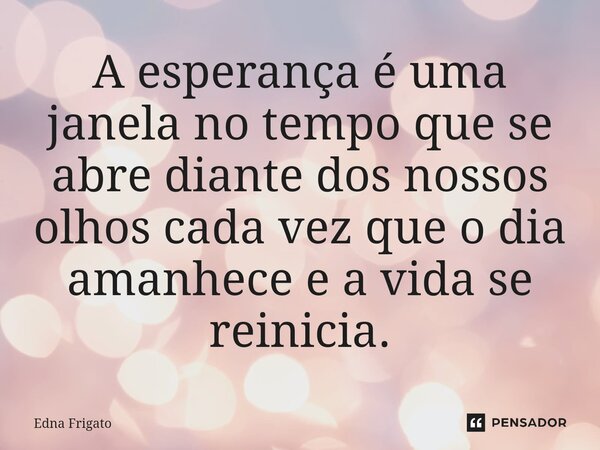 ⁠A esperança é uma janela no tempo que se abre diante dos nossos olhos cada vez que o dia amanhece e a vida se reinicia.... Frase de Edna Frigato.