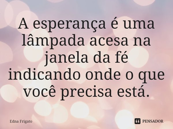 ⁠A esperança é uma lâmpada acesa na janela da fé indicando onde o que você precisa está.... Frase de Edna Frigato.