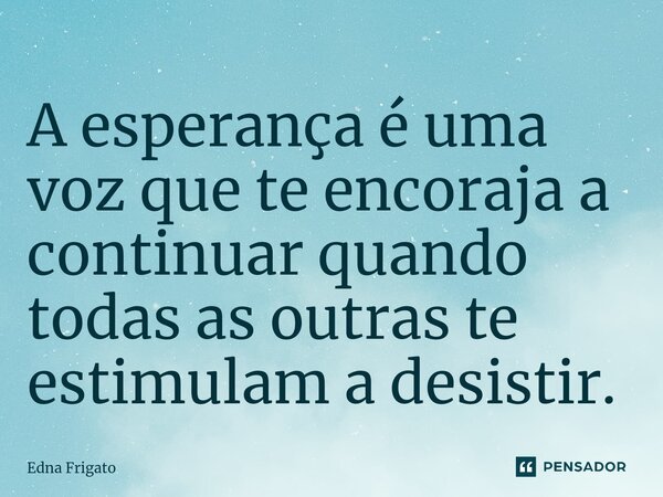 ⁠A esperança é uma voz que te encoraja a continuar quando todas as outras te estimulam a desistir.... Frase de Edna Frigato.