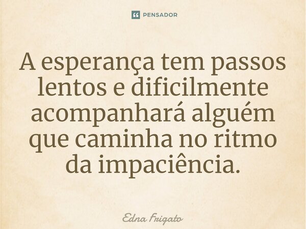 ⁠A esperança tem passos lentos e dificilmente acompanhará alguém que caminha no ritmo da impaciência.... Frase de Edna Frigato.