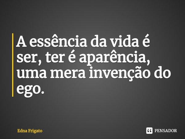 ⁠A essência da vida é ser, ter é aparência, uma mera invenção do ego.... Frase de Edna Frigato.