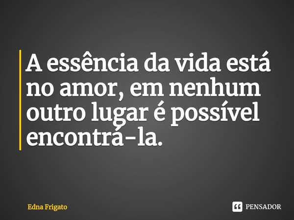 ⁠A essência da vida está no amor, em nenhum outro lugar é possível encontrá-la.... Frase de Edna Frigato.