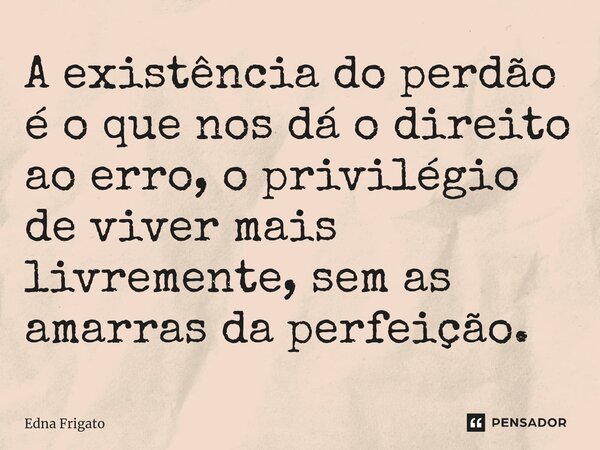 ⁠A existência do perdão é o que nos dá o direito ao erro, o privilégio de viver mais livremente, sem as amarras da perfeição.... Frase de Edna Frigato.