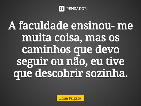 ⁠A faculdade ensinou- me muita coisa, mas os caminhos que devo seguir ou não, eu tive que descobrir sozinha.... Frase de Edna Frigato.