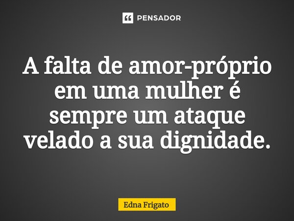 ⁠A falta de amor-próprio em uma mulher é sempre um ataque velado a sua dignidade.... Frase de Edna Frigato.