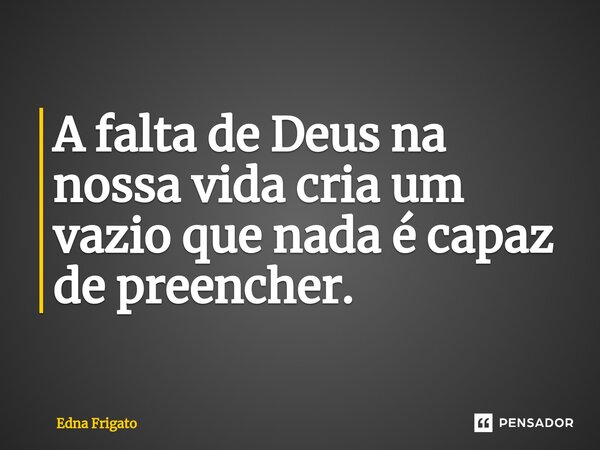 ⁠A falta de Deus na nossa vida cria um vazio que nada é capaz de preencher.... Frase de Edna Frigato.
