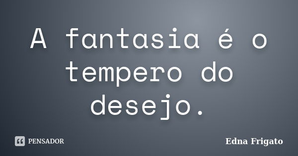 A fantasia é o tempero do desejo.... Frase de Edna Frigato.