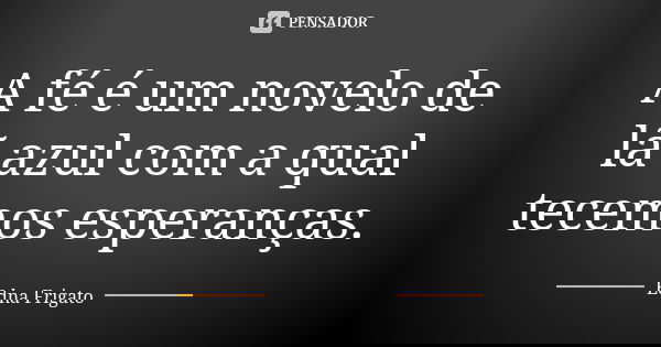 A fé é um novelo de lã azul com a qual tecemos esperanças.... Frase de Edna Frigato.