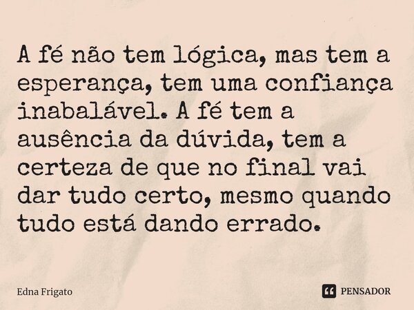 ⁠A fé não tem lógica, mas tem a esperança, tem uma confiança inabalável. A fé tem a ausência da dúvida, tem a certeza de que no final vai dar tudo certo, mesmo ... Frase de Edna Frigato.