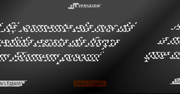 A fé, somente ela nos dá a medida exata da força que um Homem possui.... Frase de Edna Frigato.