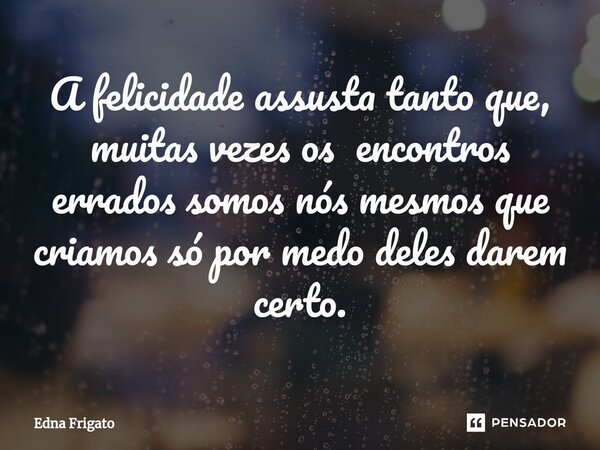 ⁠A felicidade assusta tanto que, muitas vezes os encontros errados somos nós mesmos que criamos só por medo deles darem certo.... Frase de Edna Frigato.