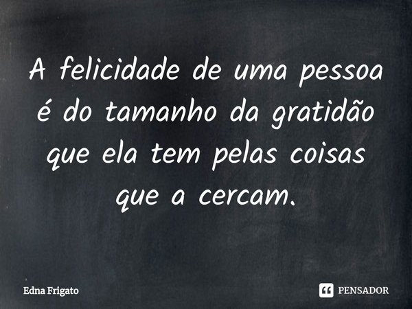 ⁠A felicidade de uma pessoa é do tamanho da gratidão que ela tem pelas coisas que a cercam.... Frase de Edna Frigato.