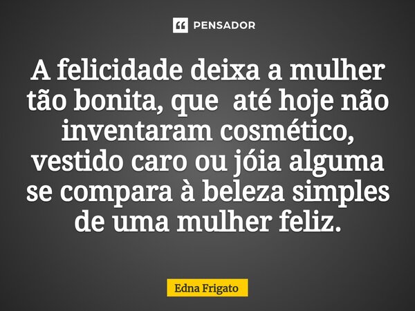 ⁠A felicidade deixa a mulher tão bonita, que até hoje não inventaram cosmético, vestido caro ou jóia alguma se compara à beleza simples de uma mulher feliz.... Frase de Edna Frigato.