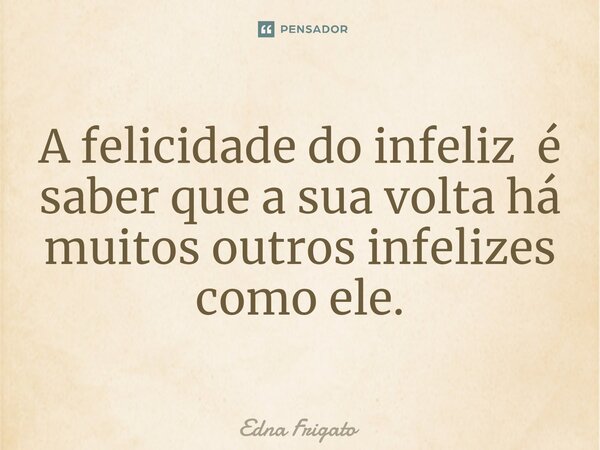 ⁠A felicidade do infeliz é saber que a sua volta há muitos outros infelizes como ele.... Frase de Edna Frigato.