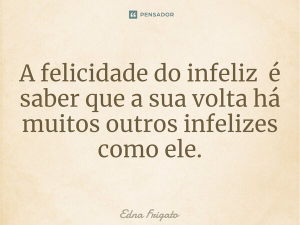 ⁠A felicidade do infeliz é saber que a sua volta há muitos outros infelizes como ele.... Frase de Edna Frigato.