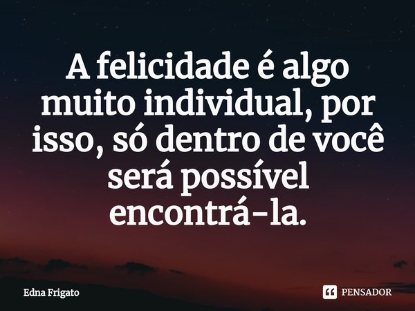 ⁠A felicidade é algo muito individual, por isso, só dentro de você será possível encontrá-la.... Frase de Edna Frigato.