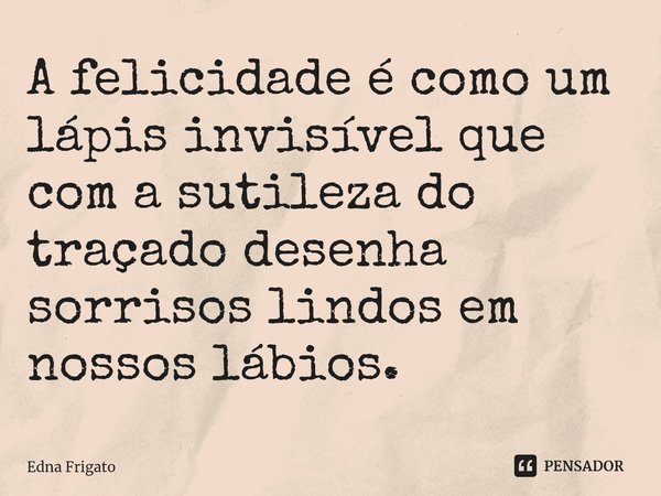 ⁠A felicidade é como um lápis invisível que com a sutileza do traçado desenha sorrisos lindos em nossos lábios.... Frase de Edna Frigato.