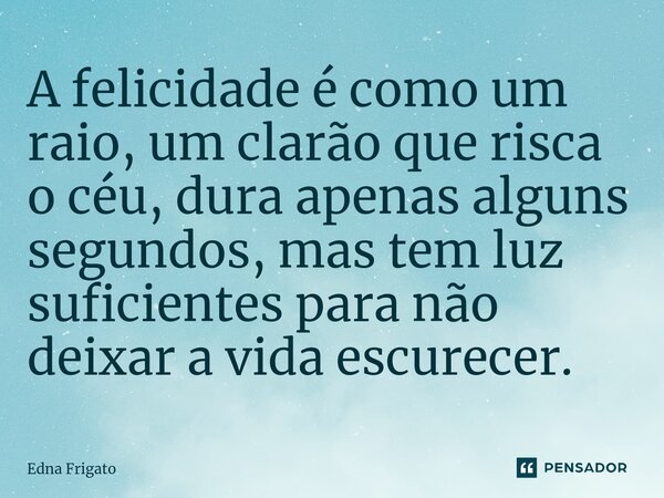 ⁠A felicidade é como um raio, um clarão que risca o céu, dura apenas alguns segundos, mas tem luz suficientes para não deixar a vida escurecer.... Frase de Edna Frigato.