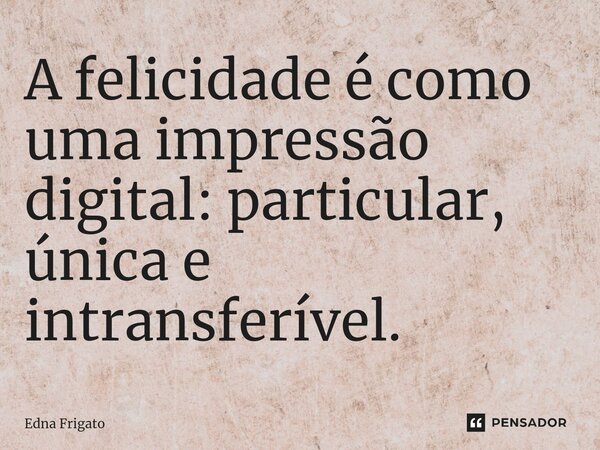 ⁠A felicidade é como uma impressão digital: particular, única e intransferível.... Frase de Edna Frigato.