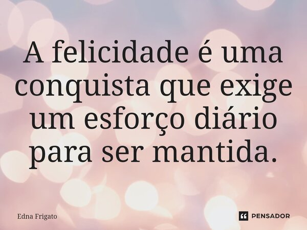 ⁠A felicidade é uma conquista que exige um esforço diário para ser mantida.... Frase de Edna Frigato.