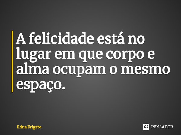 ⁠A felicidade está no lugar em que corpo e alma ocupam o mesmo espaço.... Frase de Edna Frigato.