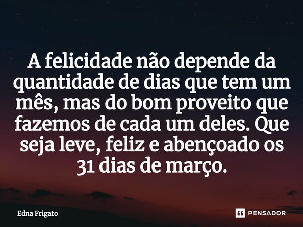 ⁠A felicidade não depende da quantidade de dias que tem um mês, mas do bom proveito que fazemos de cada um deles. Que seja leve, feliz e abençoado os 31 dias de... Frase de Edna Frigato.