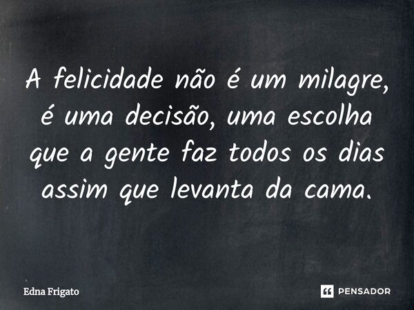 ⁠A felicidade não é um milagre, é uma decisão, uma escolha que a gente faz todos os dias assim que levanta da cama.... Frase de Edna Frigato.