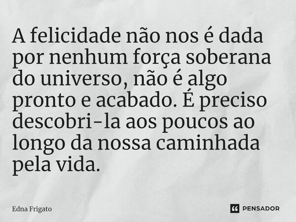 ⁠A felicidade não nos é dada por nenhum força soberana do universo, não é algo pronto e acabado. É preciso descobri-la aos poucos ao longo da nossa caminhada pe... Frase de Edna Frigato.