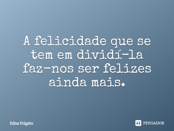 ⁠A felicidade que se tem em dividí-la faz-nos ser felizes ainda mais.... Frase de Edna Frigato.