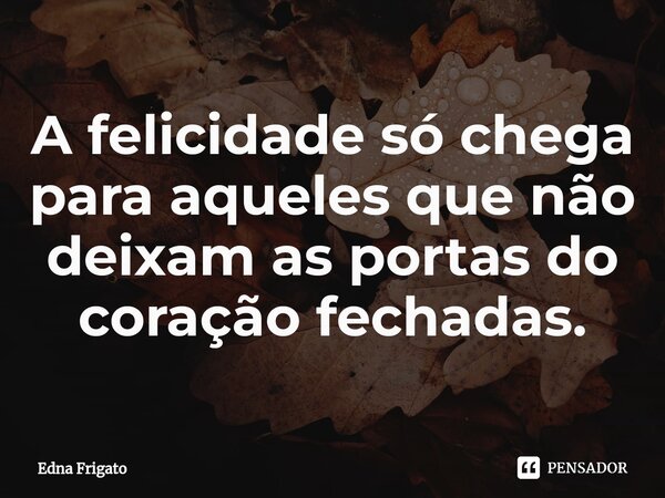 ⁠A felicidade só chega para aqueles que não deixam as portas do coração fechadas.... Frase de Edna Frigato.