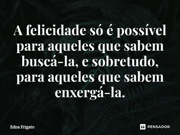 ⁠A felicidade só é possível para aqueles que sabem buscá-la, e sobretudo, para aqueles que sabem enxergá-la.... Frase de Edna Frigato.