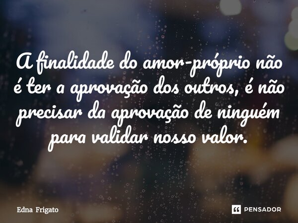 ⁠A finalidade do amor-próprio não é ter a aprovação dos outros, é não precisar da aprovação de ninguém para validar nosso valor.... Frase de Edna Frigato.