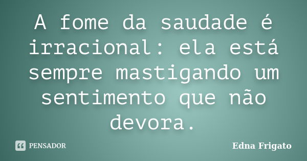 A fome da saudade é irracional: ela está sempre mastigando um sentimento que não devora.... Frase de Edna Frigato.