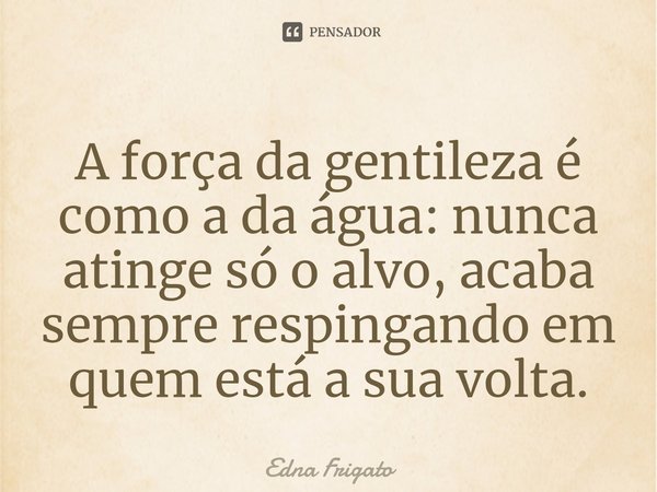⁠A força da gentileza é como a da água: nunca atinge só o alvo, acaba sempre respingando em quem está a sua volta.... Frase de Edna Frigato.