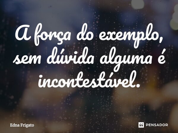 ⁠A força do exemplo, sem dúvida alguma é incontestável.... Frase de Edna Frigato.