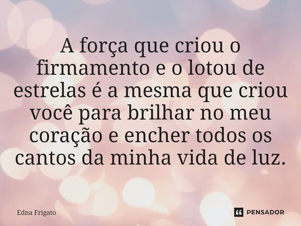 ⁠A força que criou o firmamento e o lotou de estrelas é a mesma que criou você para brilhar no meu coração e encher todos os cantos da minha vida de luz.... Frase de Edna Frigato.