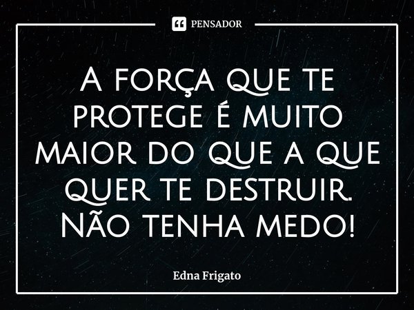 ⁠A força que te protege é muito maior do que a que quer te destruir. Não tenha medo!... Frase de Edna Frigato.