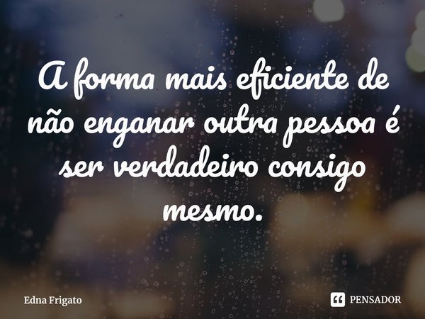 ⁠A forma mais eficiente de não enganar outra pessoa é ser verdadeiro consigo mesmo.... Frase de Edna Frigato.
