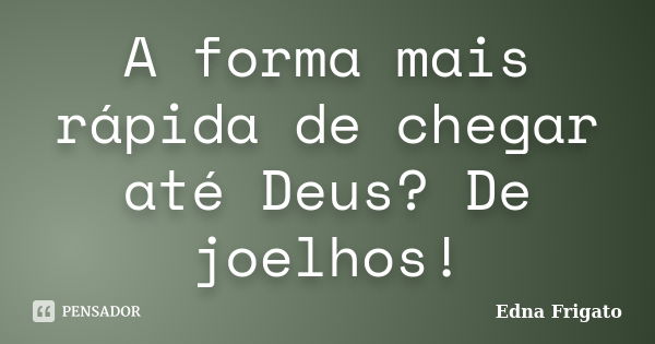 A forma mais rápida de chegar até Deus? De joelhos!... Frase de Edna Frigato.