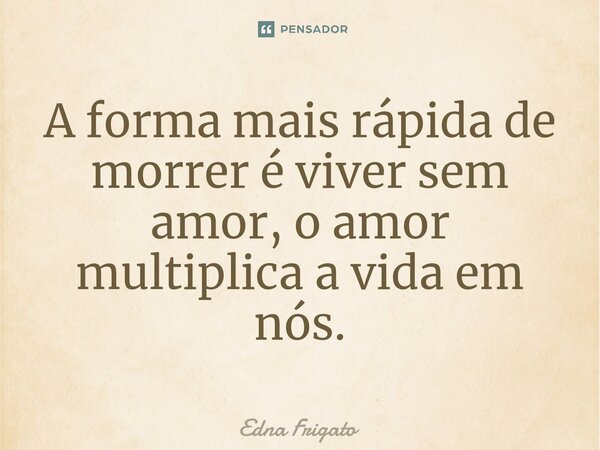 ⁠A forma mais rápida de morrer é viver sem amor, o amor multiplica a vida em nós.... Frase de Edna Frigato.