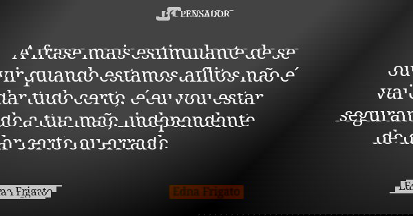 A frase mais estimulante de se ouvir quando estamos aflitos não é vai dar tudo certo, é eu vou estar segurando a tua mão, independente de dar certo ou errado.... Frase de Edna Frigato.