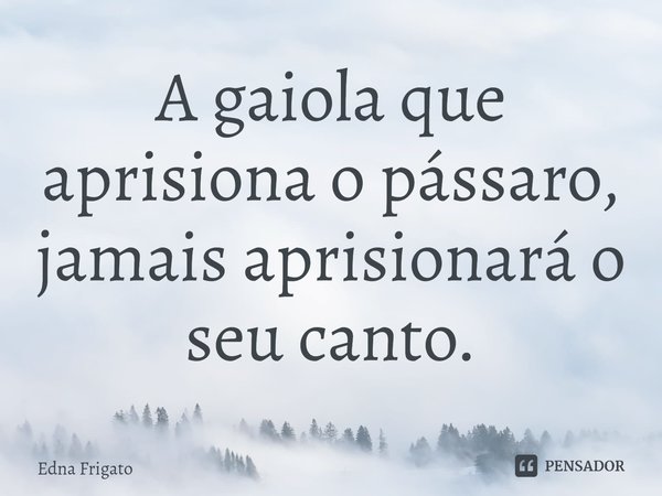 ⁠A gaiola que aprisiona o pássaro, jamais aprisionará o seu canto.... Frase de Edna Frigato.