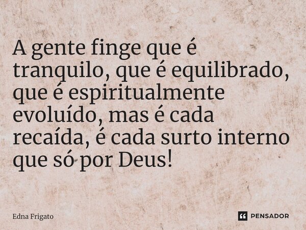 ⁠A gente finge que é tranquilo, que é equilibrado, que é espiritualmente evoluído, mas é cada recaída, é cada surto interno que só por Deus!... Frase de Edna Frigato.