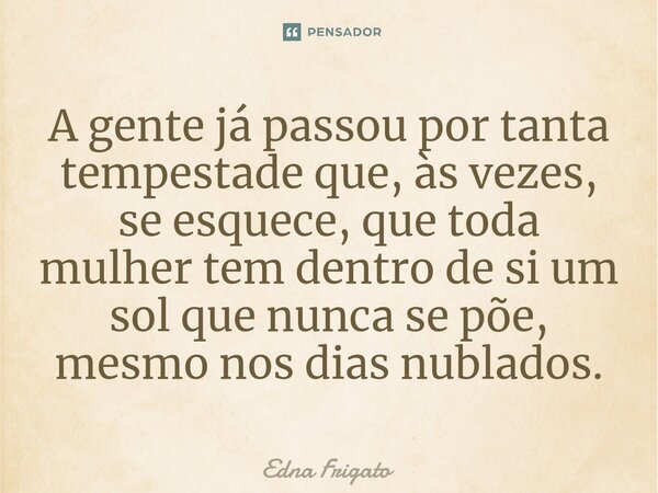 ⁠A gente já passou por tanta tempestade que, às vezes, se esquece, que toda mulher tem dentro de si um sol que nunca se põe, mesmo nos dias nublados.... Frase de Edna Frigato.