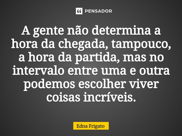 ⁠A gente não determina a hora da chegada, tampouco, a hora da partida, mas no intervalo entre uma e outra podemos escolher viver coisas incríveis.... Frase de Edna Frigato.