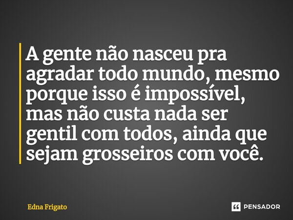 ⁠A gente não nasceu pra agradar todo mundo, mesmo porque isso é impossível, mas não custa nada ser gentil com todos, ainda que sejam grosseiros com você.... Frase de Edna Frigato.