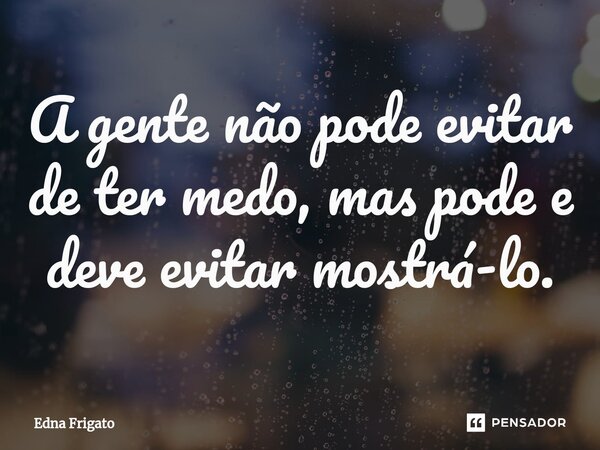 ⁠A gente não pode evitar de ter medo, mas pode e deve evitar mostrá-lo.... Frase de Edna Frigato.